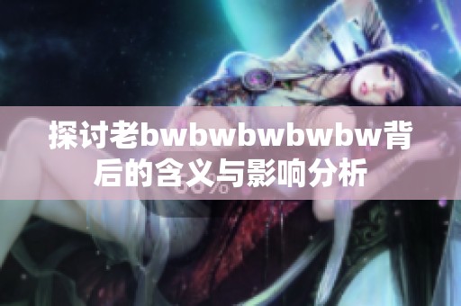 探讨老bwbwbwbwbw背后的含义与影响分析