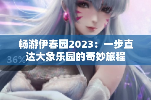 畅游伊春园2023：一步直达大象乐园的奇妙旅程