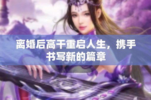 离婚后高干重启人生，携手书写新的篇章