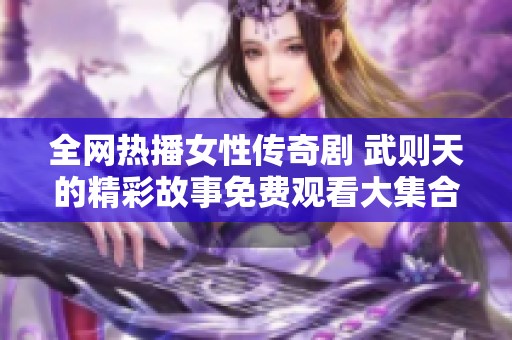 全网热播女性传奇剧 武则天的精彩故事免费观看大集合