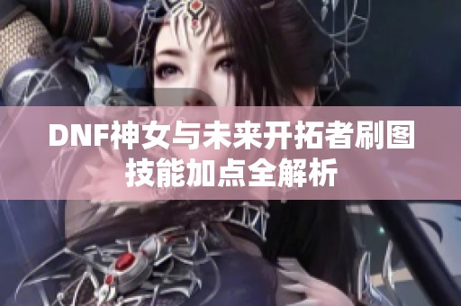 DNF神女与未来开拓者刷图技能加点全解析