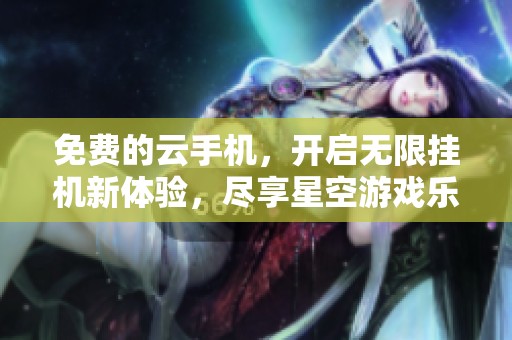 免费的云手机，开启无限挂机新体验，尽享星空游戏乐趣！