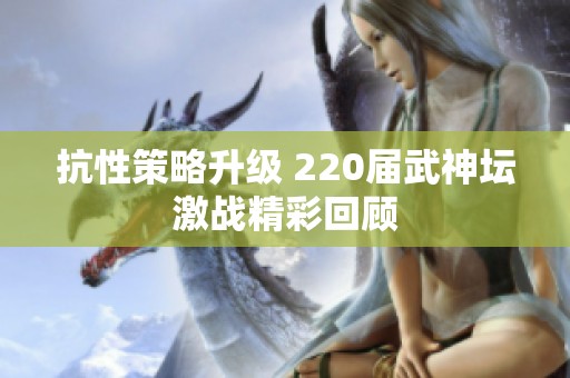 抗性策略升级 220届武神坛激战精彩回顾