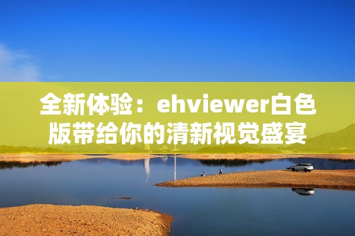 全新体验：ehviewer白色版带给你的清新视觉盛宴