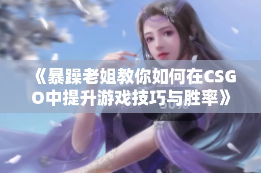 《暴躁老姐教你如何在CSGO中提升游戏技巧与胜率》