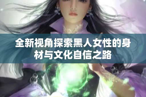 全新视角探索黑人女性的身材与文化自信之路