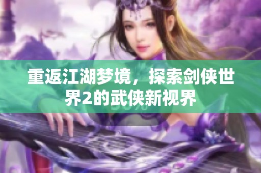 重返江湖梦境，探索剑侠世界2的武侠新视界