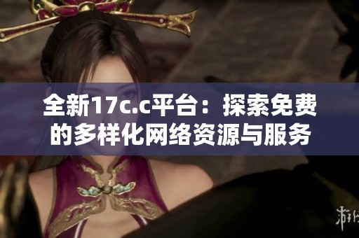 全新17c.c平台：探索免费的多样化网络资源与服务