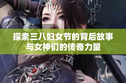 探索三八妇女节的背后故事与女神们的传奇力量