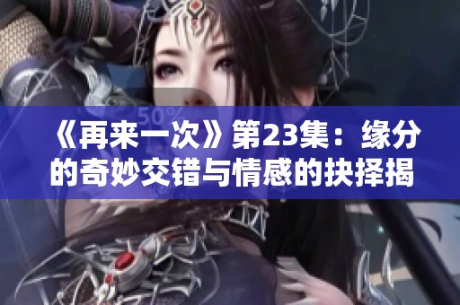 《再来一次》第23集：缘分的奇妙交错与情感的抉择揭秘