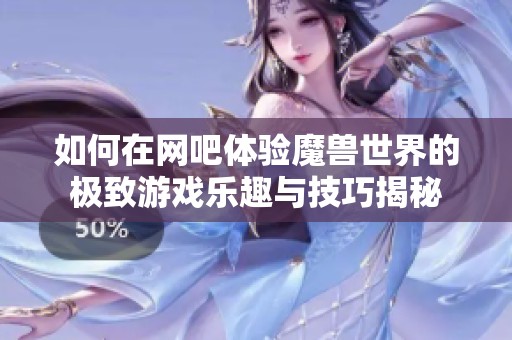 如何在网吧体验魔兽世界的极致游戏乐趣与技巧揭秘