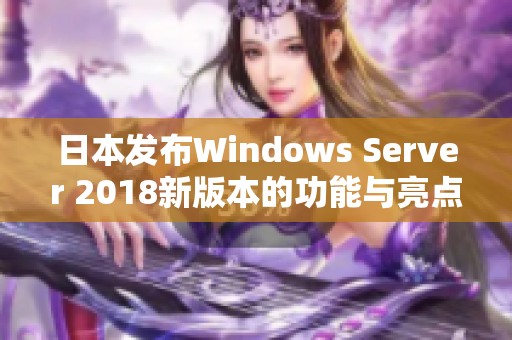 日本发布Windows Server 2018新版本的功能与亮点解析