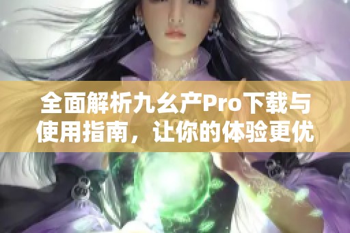 全面解析九幺产Pro下载与使用指南，让你的体验更优质