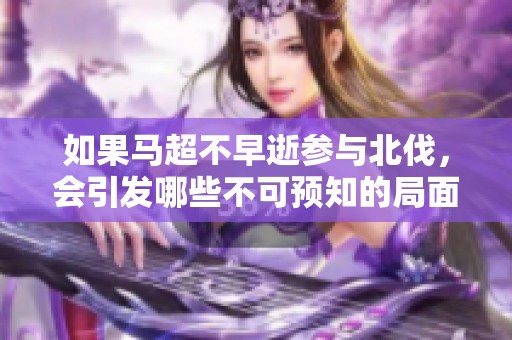 如果马超不早逝参与北伐，会引发哪些不可预知的局面