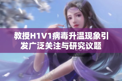 教授H1V1病毒升温现象引发广泛关注与研究议题