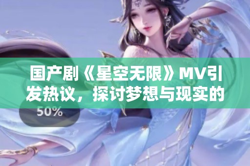 国产剧《星空无限》MV引发热议，探讨梦想与现实的交织