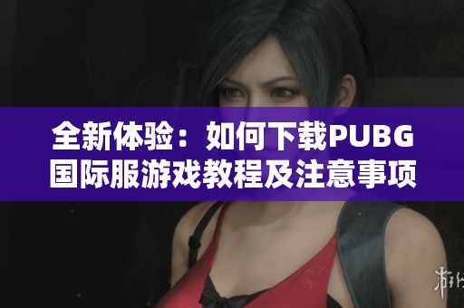 全新体验：如何下载PUBG国际服游戏教程及注意事项