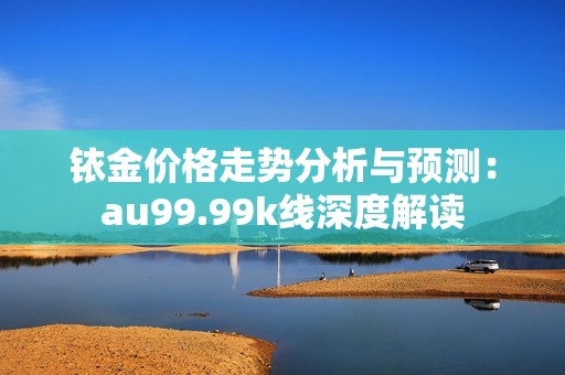 铱金价格走势分析与预测：au99.99k线深度解读