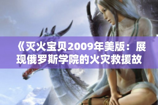 《灭火宝贝2009年美版：展现俄罗斯学院的火灾救援故事》