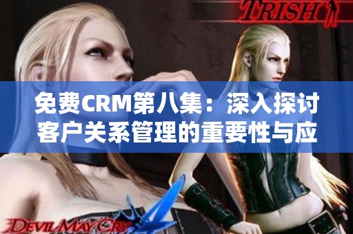 免费CRM第八集：深入探讨客户关系管理的重要性与应用技巧