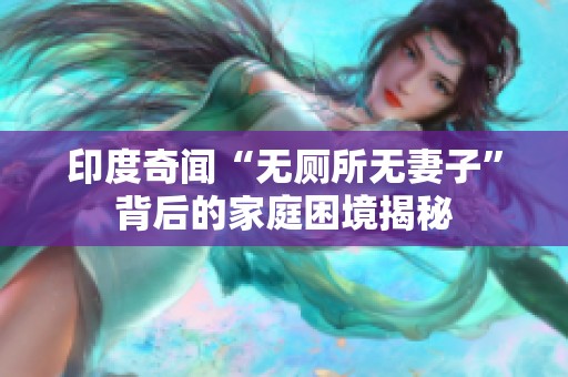 印度奇闻“无厕所无妻子”背后的家庭困境揭秘