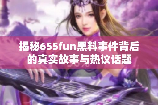 揭秘655fun黑料事件背后的真实故事与热议话题