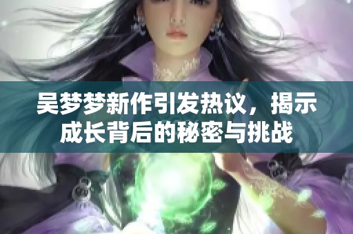 吴梦梦新作引发热议，揭示成长背后的秘密与挑战