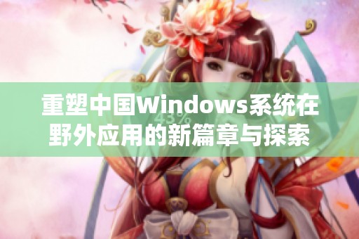 重塑中国Windows系统在野外应用的新篇章与探索