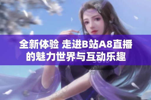 全新体验 走进B站A8直播的魅力世界与互动乐趣