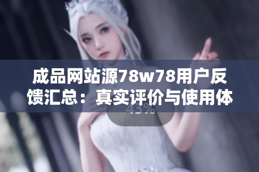 成品网站源78w78用户反馈汇总：真实评价与使用体验分享