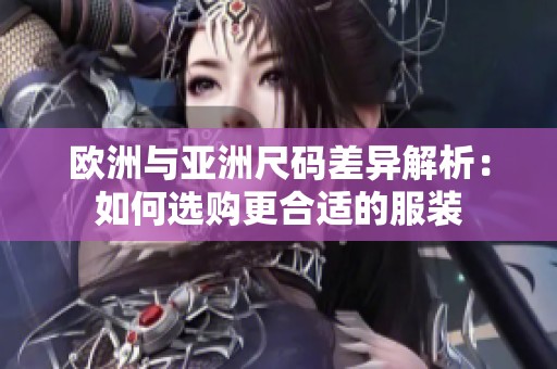 欧洲与亚洲尺码差异解析：如何选购更合适的服装