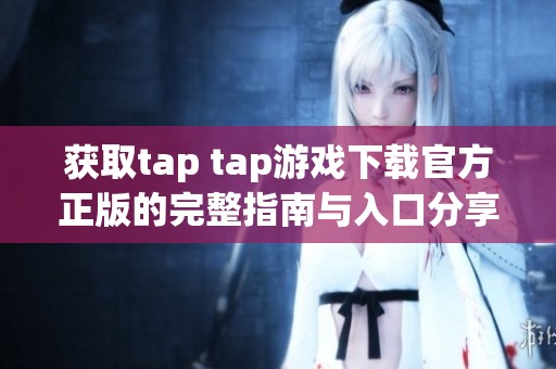 获取tap tap游戏下载官方正版的完整指南与入口分享