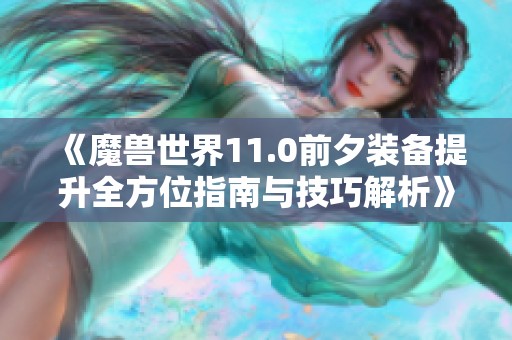 《魔兽世界11.0前夕装备提升全方位指南与技巧解析》