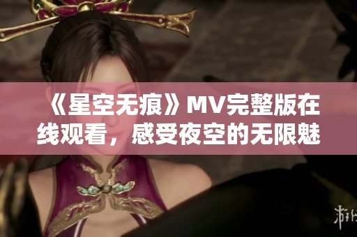 《星空无痕》MV完整版在线观看，感受夜空的无限魅力