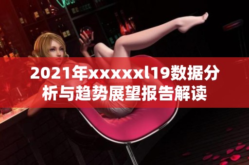 2021年xxxxxl19数据分析与趋势展望报告解读