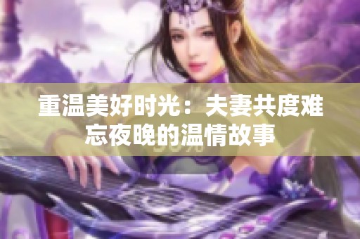 重温美好时光：夫妻共度难忘夜晚的温情故事