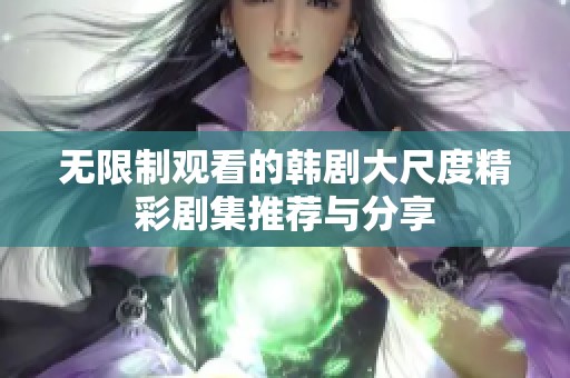 无限制观看的韩剧大尺度精彩剧集推荐与分享