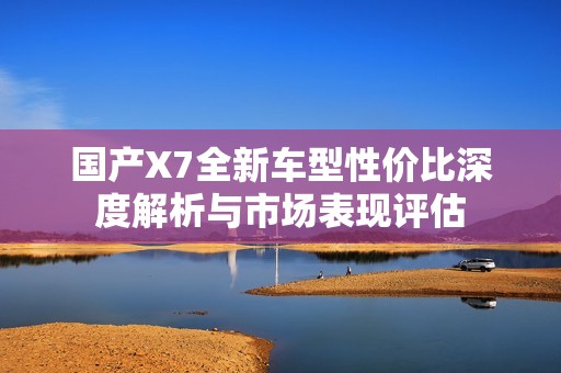 国产X7全新车型性价比深度解析与市场表现评估