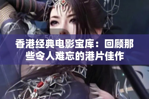 香港经典电影宝库：回顾那些令人难忘的港片佳作