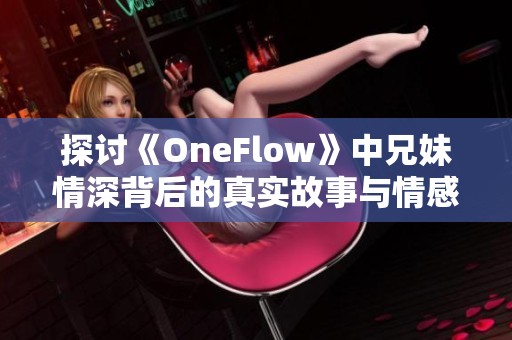 探讨《OneFlow》中兄妹情深背后的真实故事与情感纠葛