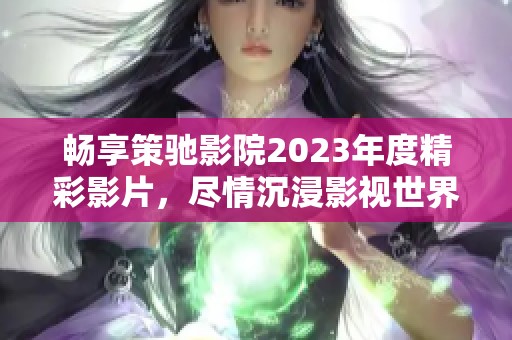 畅享策驰影院2023年度精彩影片，尽情沉浸影视世界！