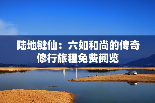 陆地键仙：六如和尚的传奇修行旅程免费阅览