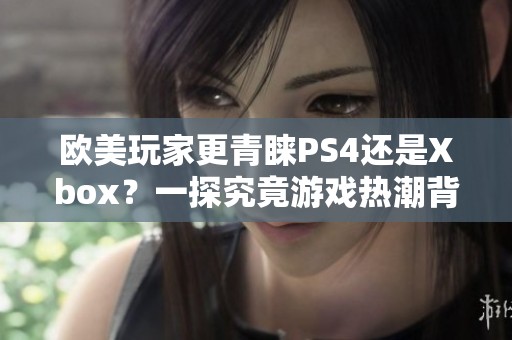 欧美玩家更青睐PS4还是Xbox？一探究竟游戏热潮背后的选择