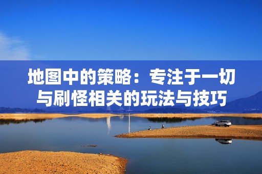 地图中的策略：专注于一切与刷怪相关的玩法与技巧