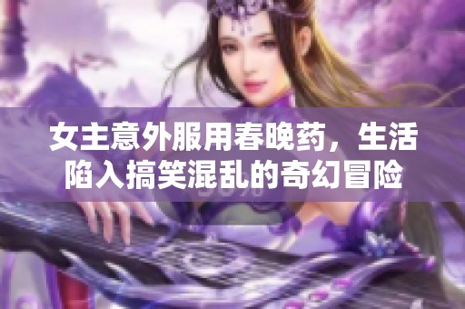 女主意外服用春晚药，生活陷入搞笑混乱的奇幻冒险