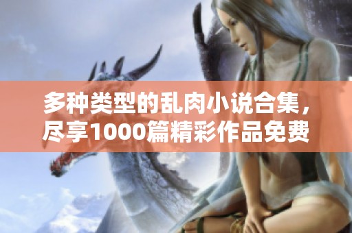 多种类型的乱肉小说合集，尽享1000篇精彩作品免费下载