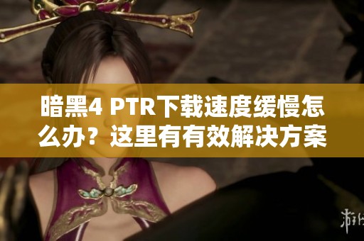 暗黑4 PTR下载速度缓慢怎么办？这里有有效解决方案分享