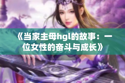 《当家主母hgl的故事：一位女性的奋斗与成长》