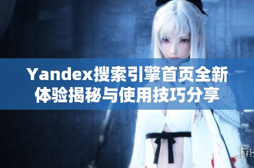 Yandex搜索引擎首页全新体验揭秘与使用技巧分享