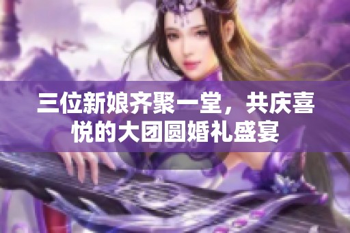 三位新娘齐聚一堂，共庆喜悦的大团圆婚礼盛宴